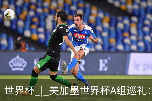 世界杯 | 美加墨世界杯A组巡礼：“四洲混战组”谁能突围？