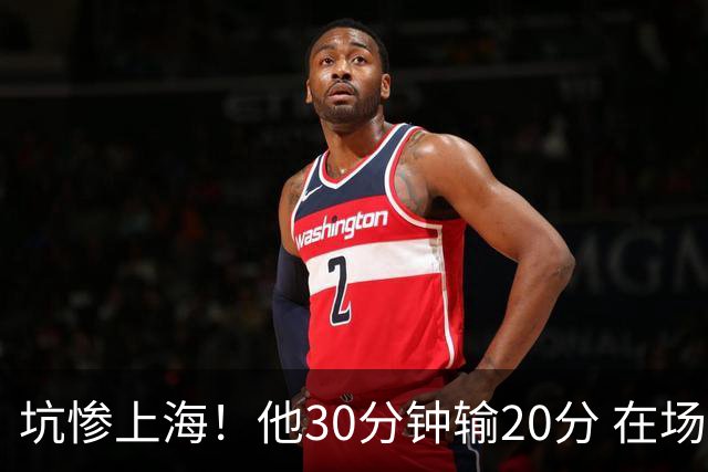 坑惨上海！他30分钟输20分 在场等于4打5，球迷：他一点作用都没有