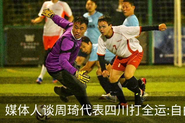 媒体人谈周琦代表四川打全运:自由身 价高者得