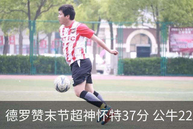 德罗赞末节超神怀特37分 公牛22分逆转胜国王